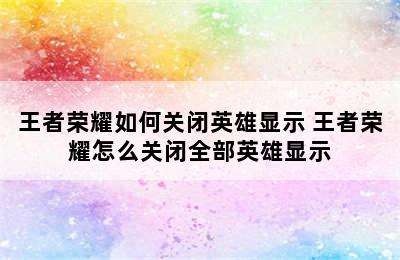 王者荣耀如何关闭英雄显示 王者荣耀怎么关闭全部英雄显示